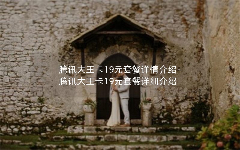 腾讯大王卡19元套餐详情介绍-腾讯大王卡19元套餐详细介绍