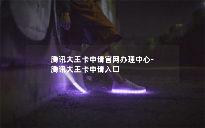 腾讯大王卡申请官网办理中心-腾讯大王卡申请入口
