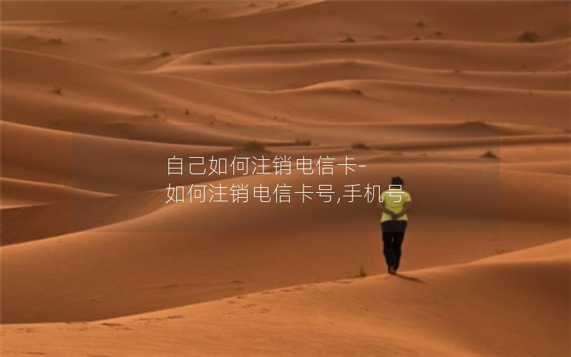 自己如何注销电信卡-如何注销电信卡号,手机号