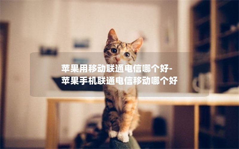 苹果用移动联通电信哪个好-苹果手机联通电信移动哪个好