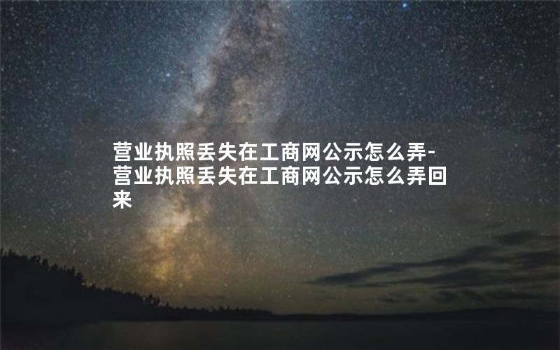 营业执照丢失在工商网公示怎么弄-营业执照丢失在工商网公示怎么弄回来