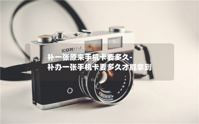 补一张原来手机卡要多久-补办一张手机卡要多久才能拿到