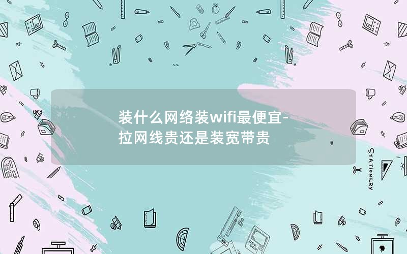 装什么网络装wifi最便宜-拉网线贵还是装宽带贵