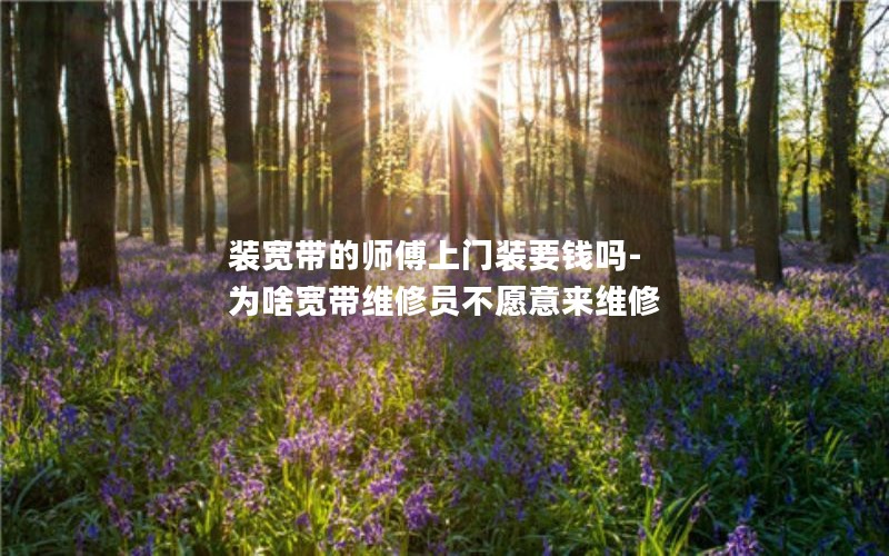 装宽带的师傅上门装要钱吗-为啥宽带维修员不愿意来维修