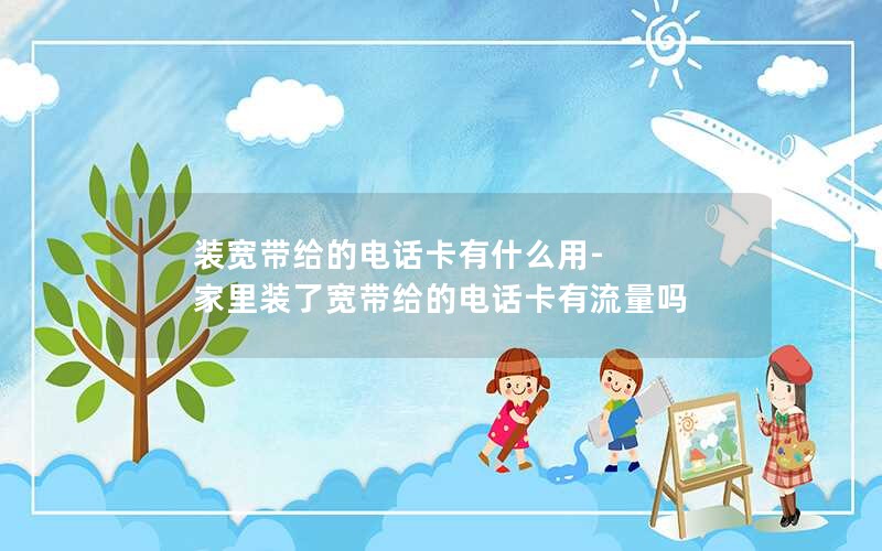 装宽带给的电话卡有什么用-家里装了宽带给的电话卡有流量吗