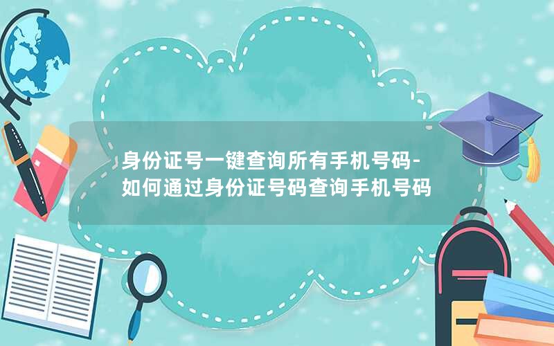 身份证号一键查询所有手机号码-如何通过身份证号码查询手机号码