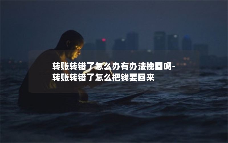 转账转错了怎么办有办法挽回吗-转账转错了怎么把钱要回来