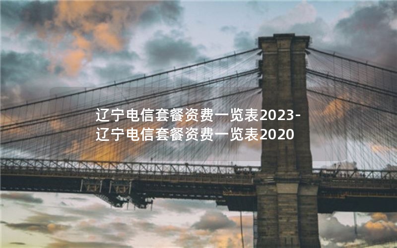 辽宁电信套餐资费一览表2023-辽宁电信套餐资费一览表2020