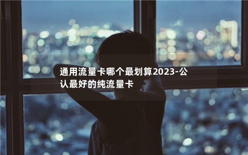 通用流量卡哪个最划算2023-公认最好的纯流量卡