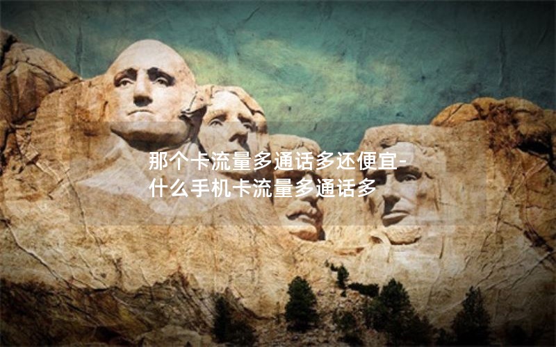 那个卡流量多通话多还便宜-什么手机卡流量多通话多