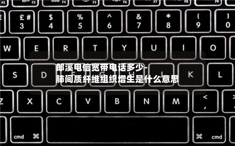 郎溪电信宽带电话多少-肺间质纤维组织增生是什么意思