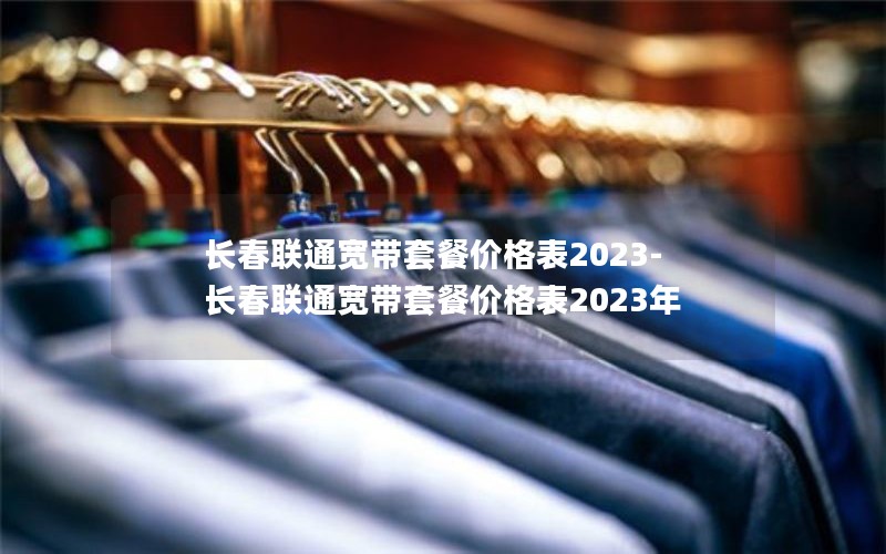 长春联通宽带套餐价格表2023-长春联通宽带套餐价格表2023年