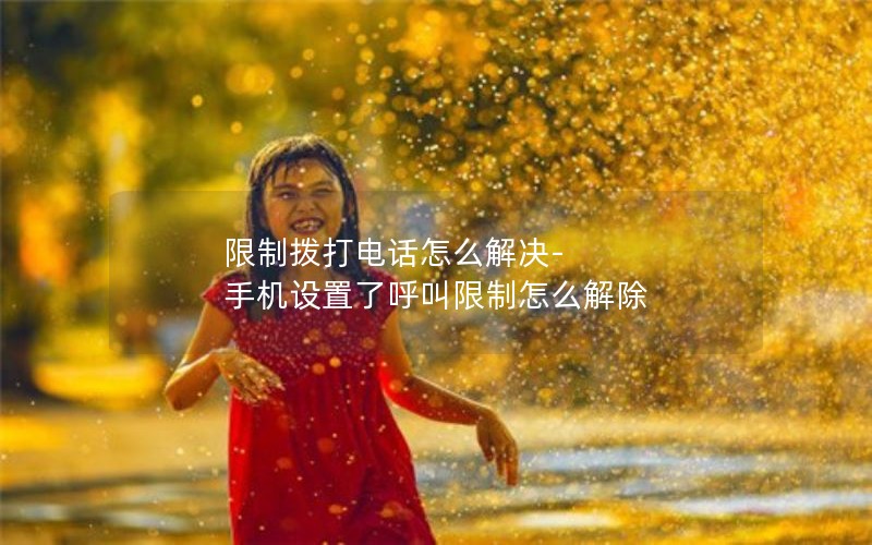 限制拨打电话怎么解决-手机设置了呼叫限制怎么解除