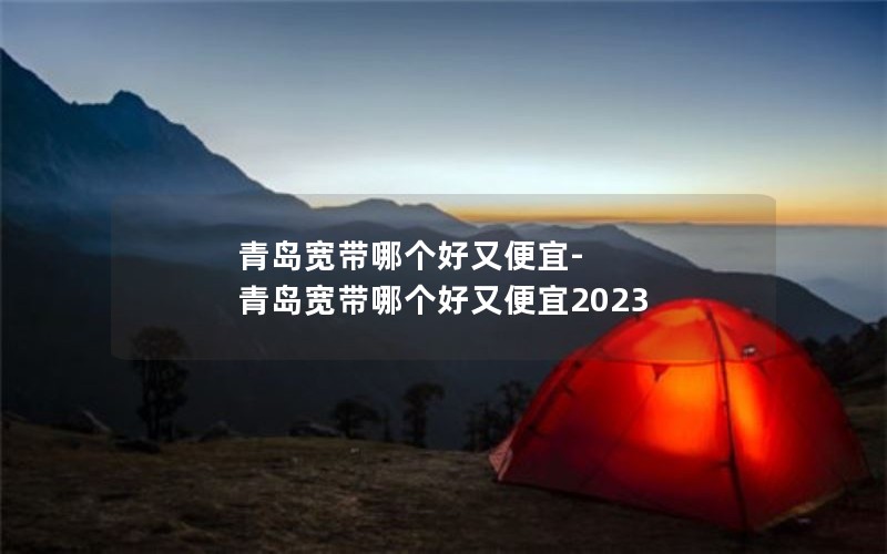 青岛宽带哪个好又便宜-青岛宽带哪个好又便宜2023