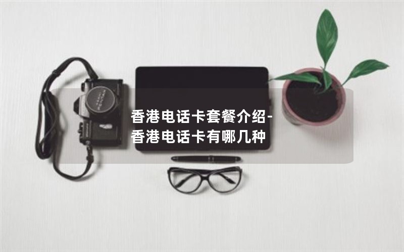 香港电话卡套餐介绍-香港电话卡有哪几种