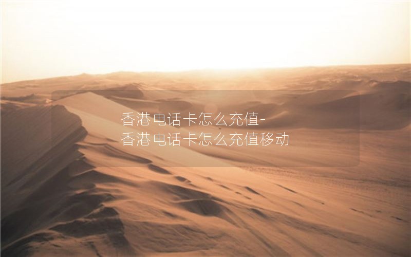 香港电话卡怎么充值-香港电话卡怎么充值移动