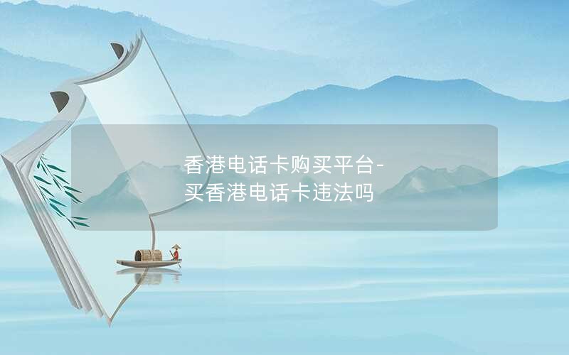 香港电话卡购买平台-买香港电话卡违法吗