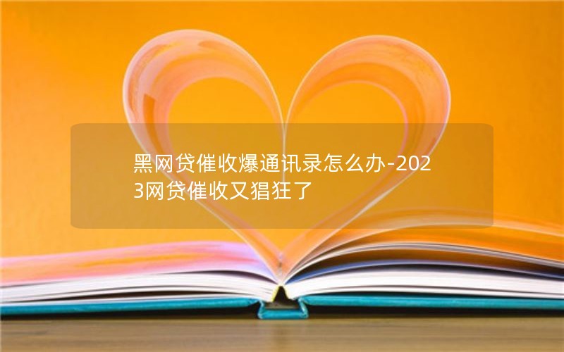 黑网贷催收爆通讯录怎么办-2023网贷催收又猖狂了