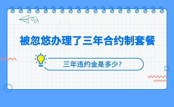 被忽悠办理了三年合约制套餐怎么办？违约金是多少？