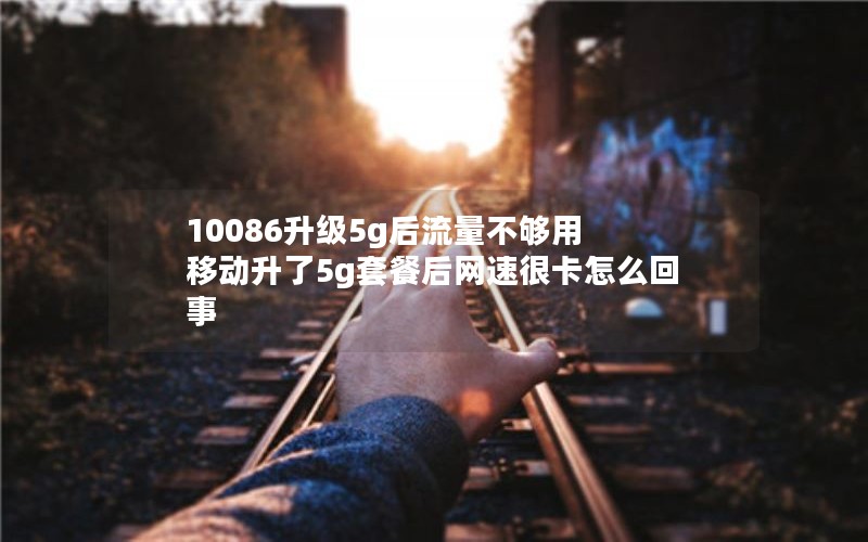 10086升级5g后流量不够用 移动升了5g套餐后网速很卡怎么回事