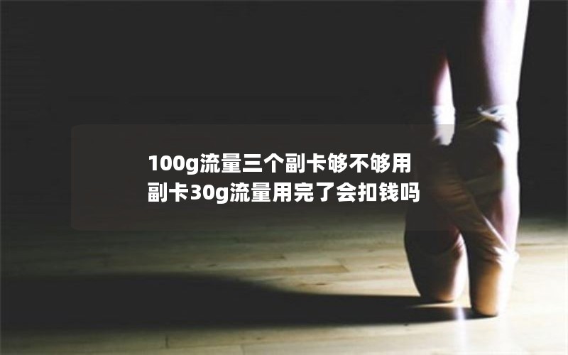 100g流量三个副卡够不够用 副卡30g流量用完了会扣钱吗