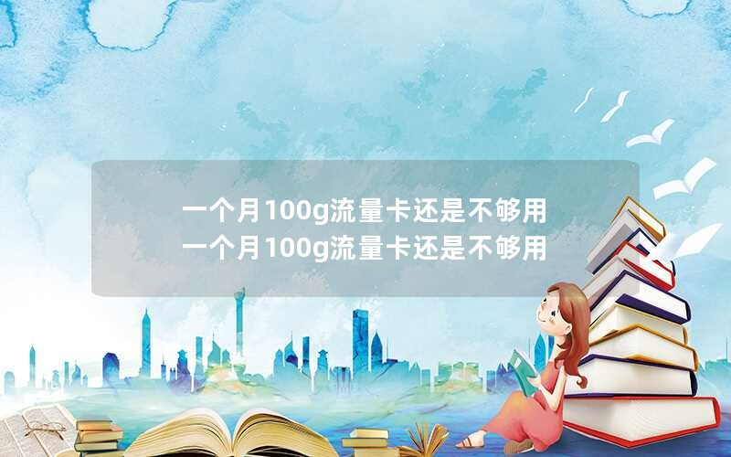 一个月100g流量卡还是不够用 一个月100g流量卡还是不够用