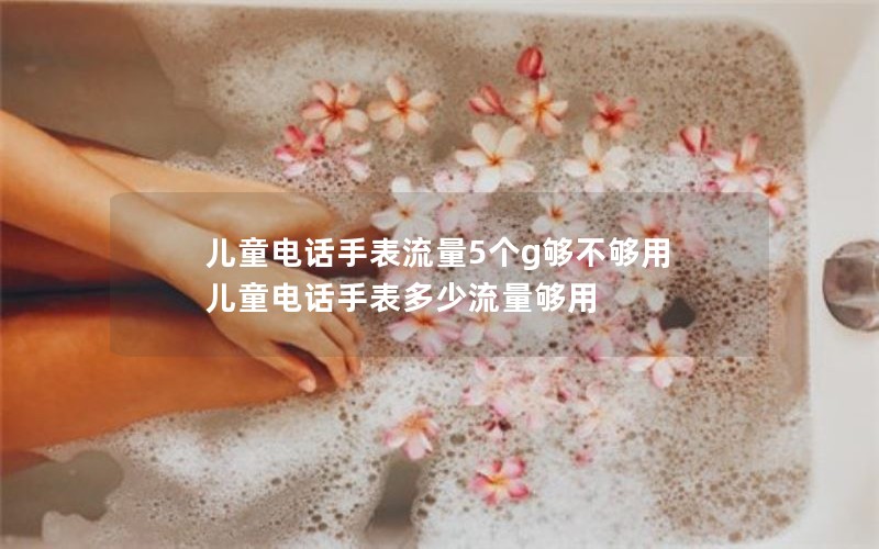 儿童电话手表流量5个g够不够用 儿童电话手表多少流量够用