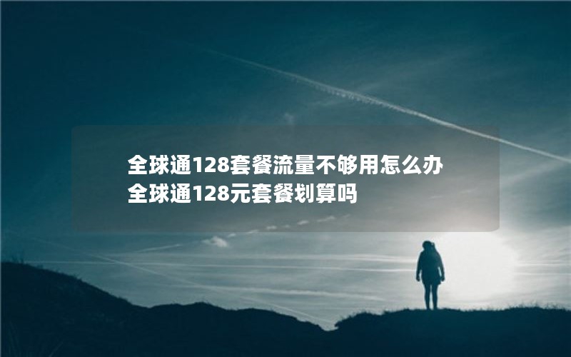全球通128套餐流量不够用怎么办 全球通128元套餐划算吗