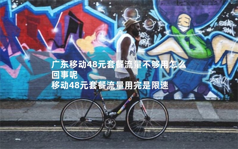 广东移动48元套餐流量不够用怎么回事呢 移动48元套餐流量用完是限速