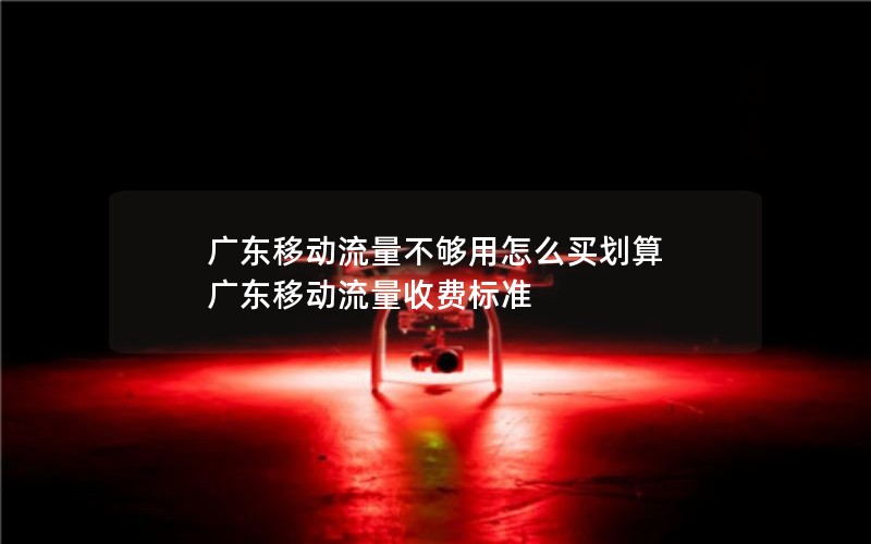 广东移动流量不够用怎么买划算 广东移动流量收费标准
