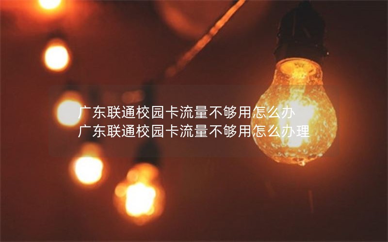 广东联通校园卡流量不够用怎么办 广东联通校园卡流量不够用怎么办理