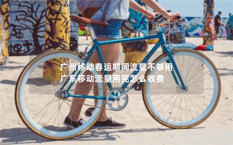 广州移动春运期间流量不够用 广东移动流量用完怎么收费
