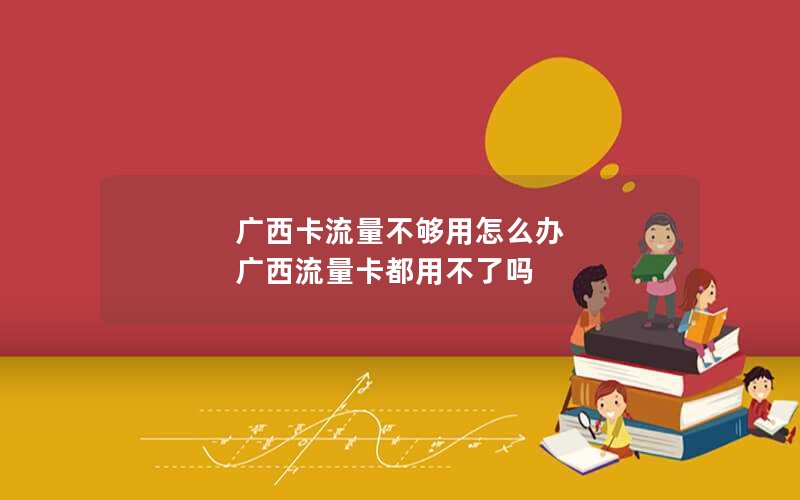 广西卡流量不够用怎么办 广西流量卡都用不了吗
