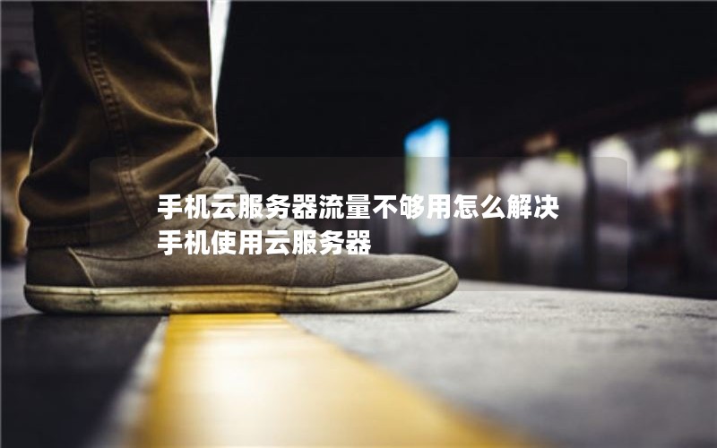 手机云服务器流量不够用怎么解决 手机使用云服务器