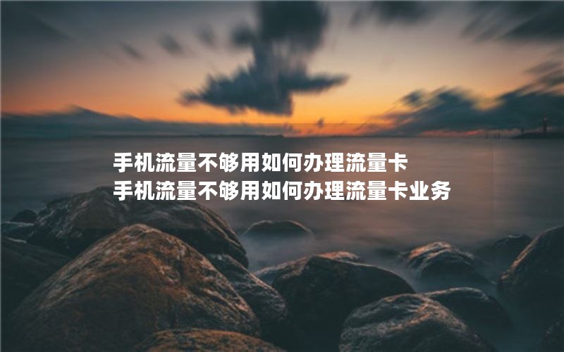 手机流量不够用如何办理流量卡 手机流量不够用如何办理流量卡业务