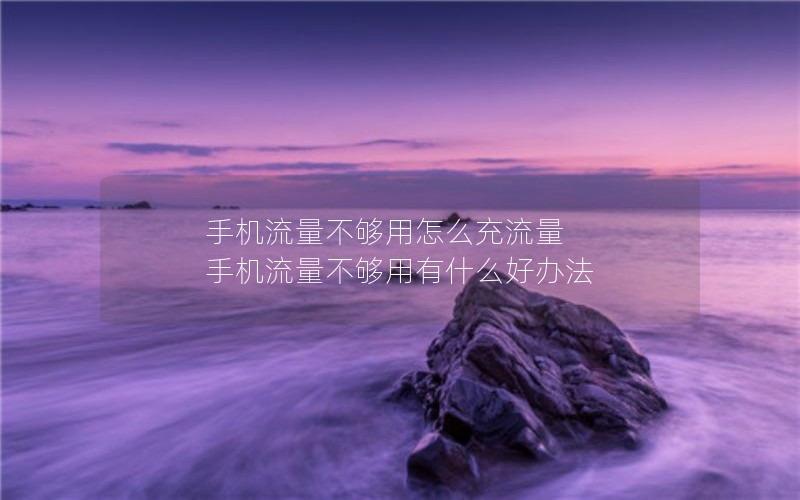 手机流量不够用怎么充流量 手机流量不够用有什么好办法