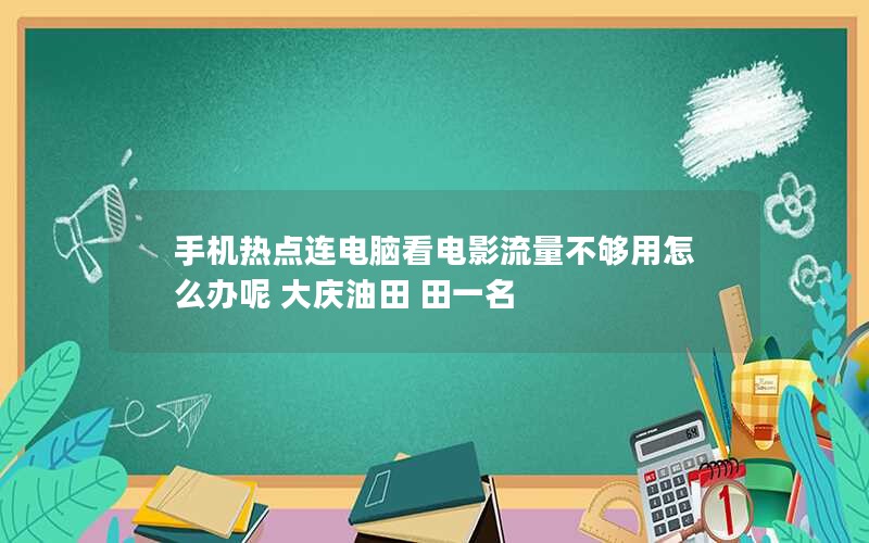 手机热点连电脑看电影流量不够用怎么办呢 大庆油田 田一名