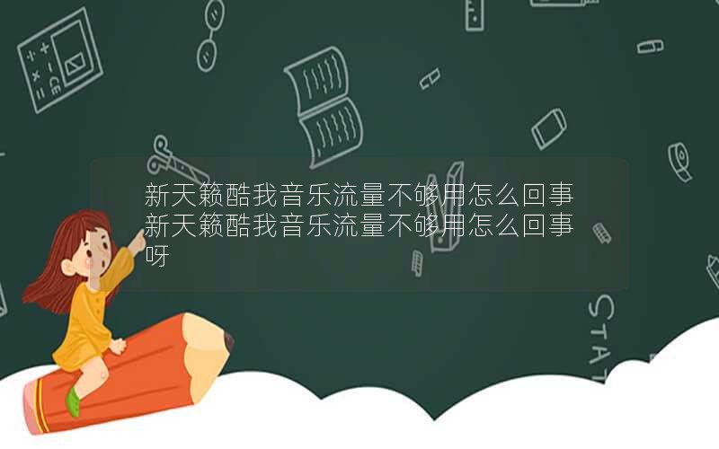 新天籁酷我音乐流量不够用怎么回事 新天籁酷我音乐流量不够用怎么回事呀