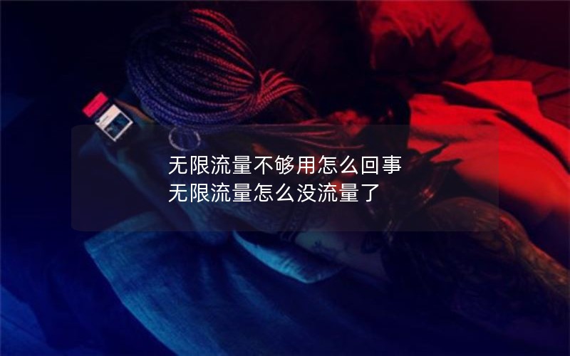 无限流量不够用怎么回事 无限流量怎么没流量了