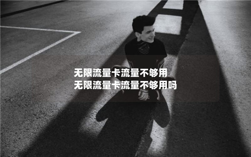 无限流量卡流量不够用 无限流量卡流量不够用吗