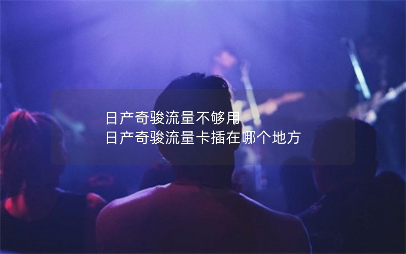 日产奇骏流量不够用 日产奇骏流量卡插在哪个地方