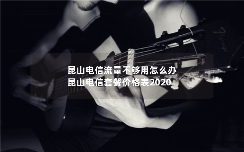 昆山电信流量不够用怎么办 昆山电信套餐价格表2020