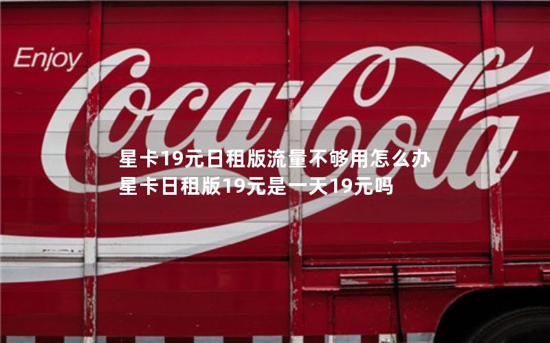 星卡19元日租版流量不够用怎么办 星卡日租版19元是一天19元吗
