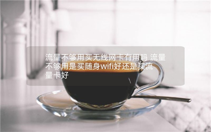 流量不够用买无线网卡有用吗 流量不够用是买随身wifi好还是买流量卡好