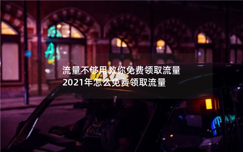 流量不够用教你免费领取流量 2021年怎么免费领取流量