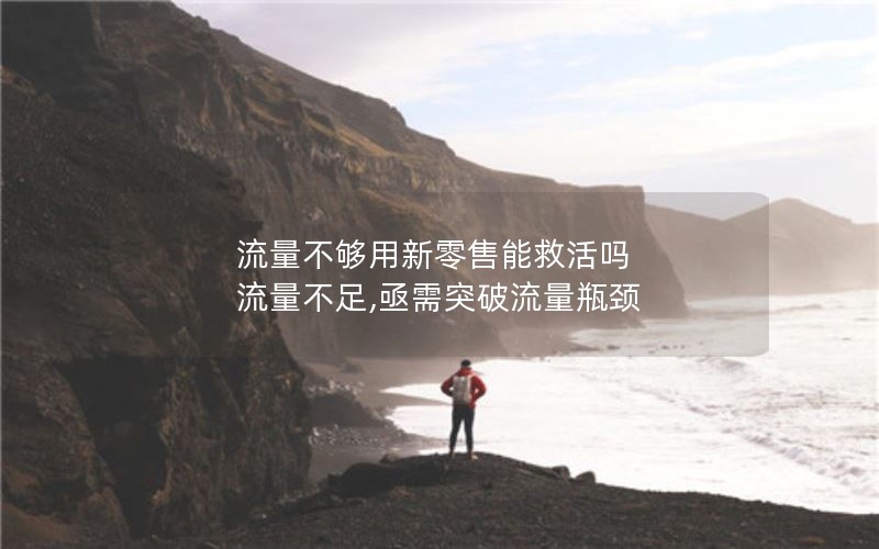 流量不够用新零售能救活吗 流量不足,亟需突破流量瓶颈