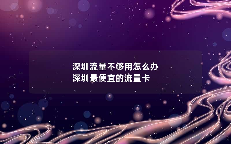 深圳流量不够用怎么办 深圳最便宜的流量卡