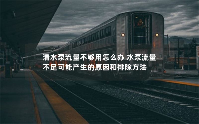 清水泵流量不够用怎么办 水泵流量不足可能产生的原因和排除方法