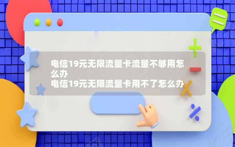 电信19元无限流量卡流量不够用怎么办 电信19元无限流量卡用不了怎么办