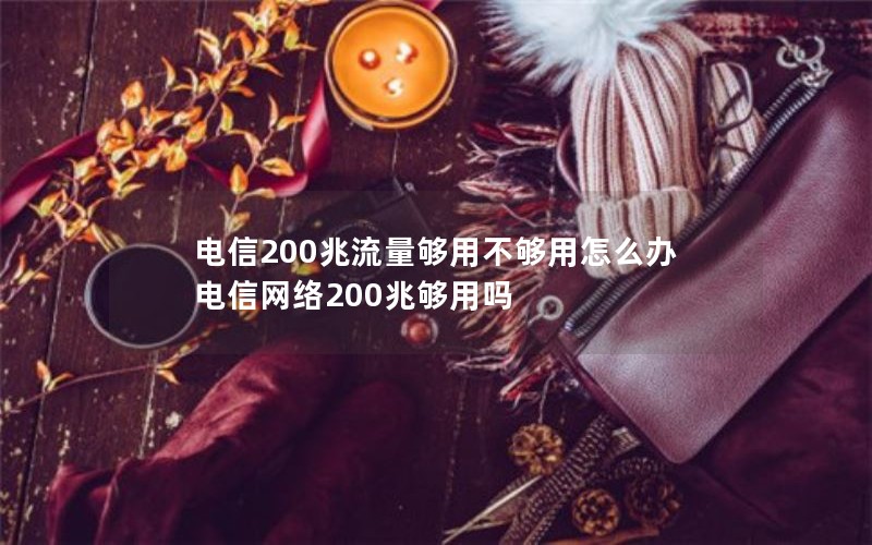 电信200兆流量够用不够用怎么办 电信网络200兆够用吗